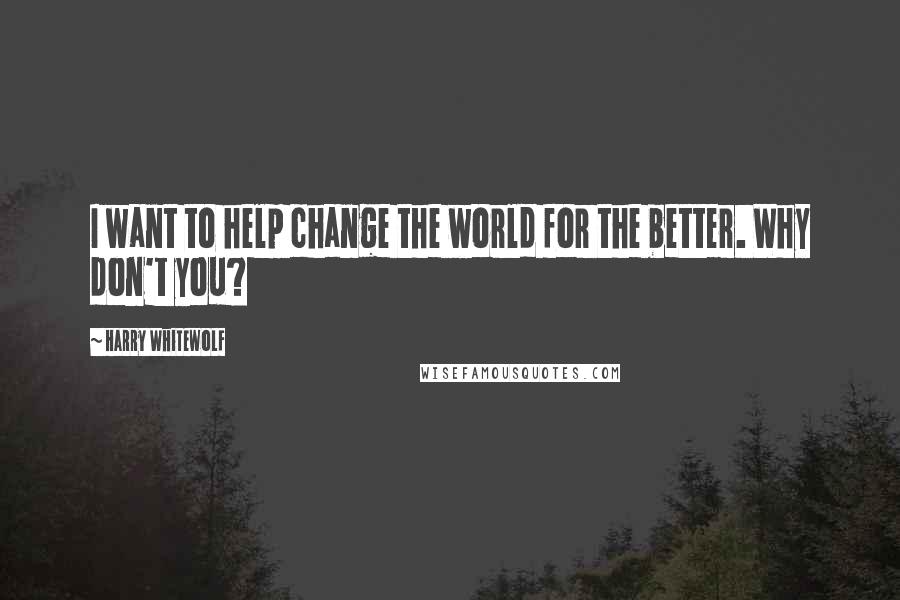 Harry Whitewolf Quotes: I want to help change the world for the better. Why don't you?