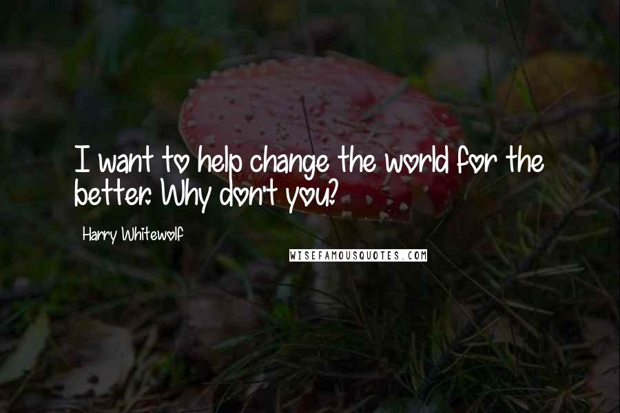 Harry Whitewolf Quotes: I want to help change the world for the better. Why don't you?