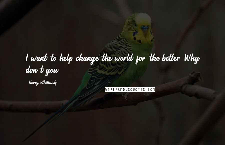 Harry Whitewolf Quotes: I want to help change the world for the better. Why don't you?