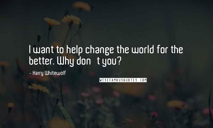 Harry Whitewolf Quotes: I want to help change the world for the better. Why don't you?