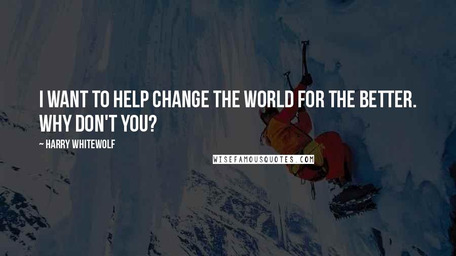 Harry Whitewolf Quotes: I want to help change the world for the better. Why don't you?