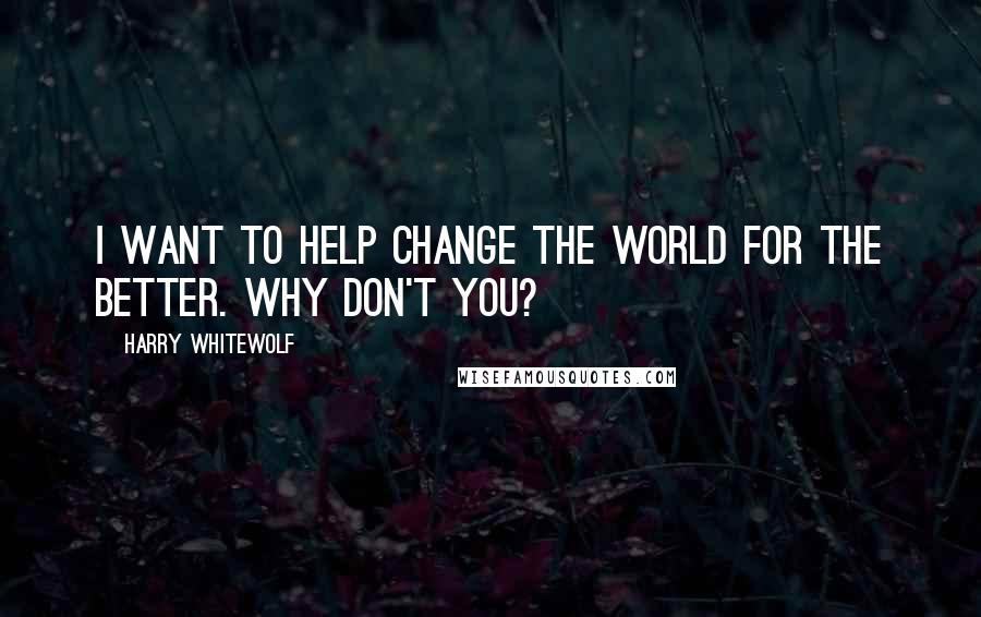 Harry Whitewolf Quotes: I want to help change the world for the better. Why don't you?