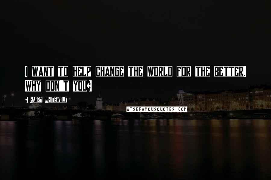 Harry Whitewolf Quotes: I want to help change the world for the better. Why don't you?