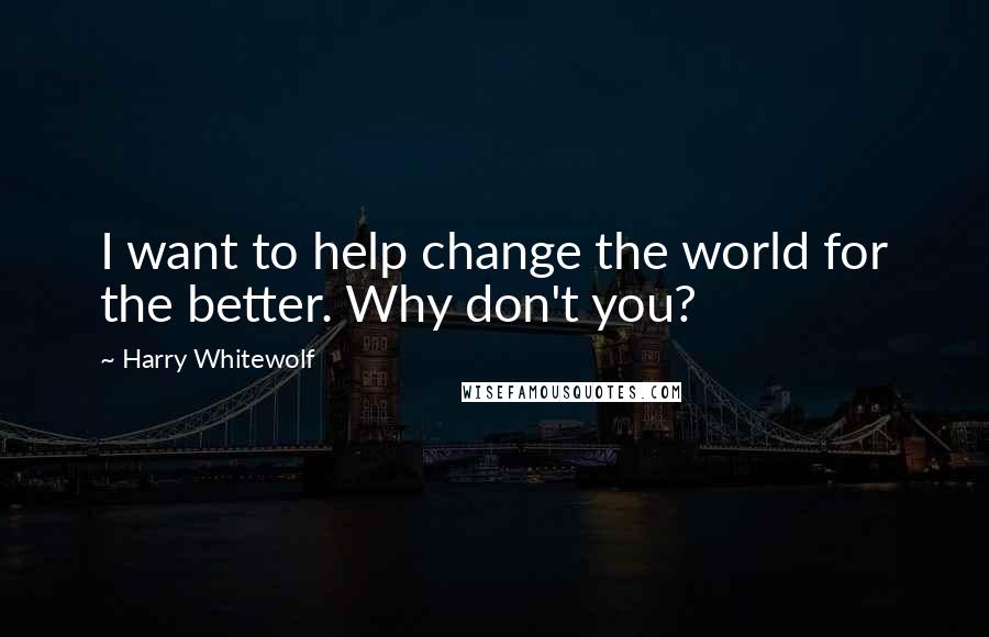 Harry Whitewolf Quotes: I want to help change the world for the better. Why don't you?