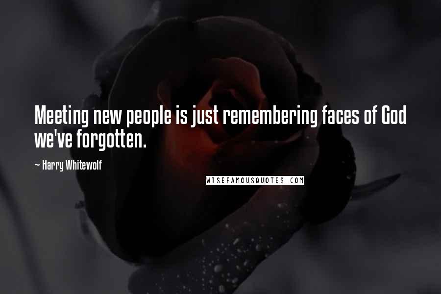 Harry Whitewolf Quotes: Meeting new people is just remembering faces of God we've forgotten.