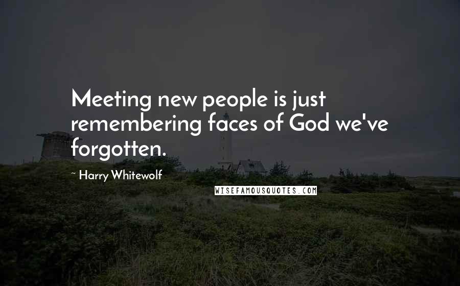 Harry Whitewolf Quotes: Meeting new people is just remembering faces of God we've forgotten.