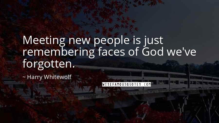 Harry Whitewolf Quotes: Meeting new people is just remembering faces of God we've forgotten.