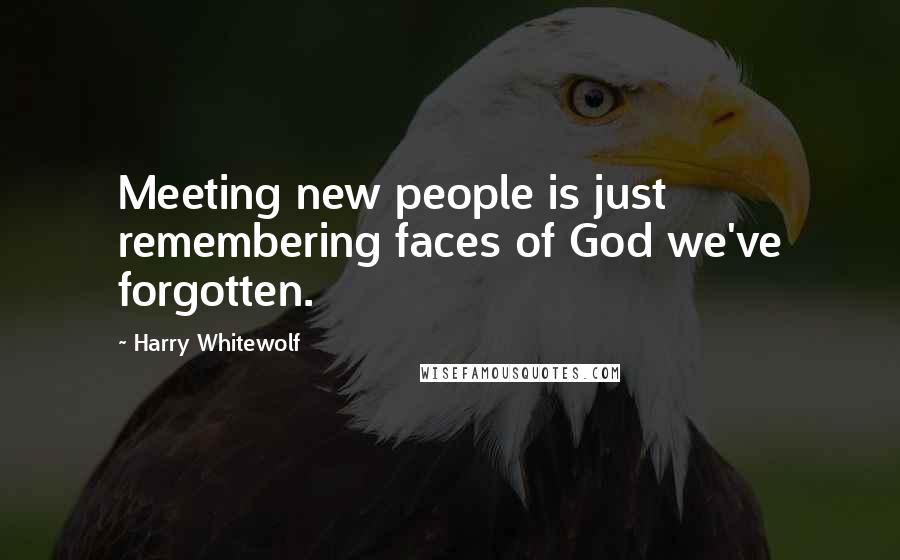 Harry Whitewolf Quotes: Meeting new people is just remembering faces of God we've forgotten.