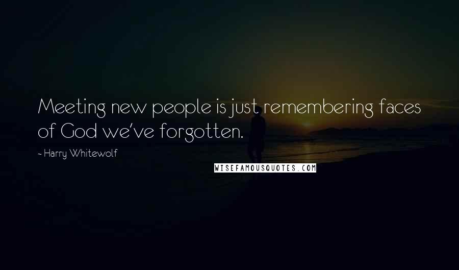 Harry Whitewolf Quotes: Meeting new people is just remembering faces of God we've forgotten.