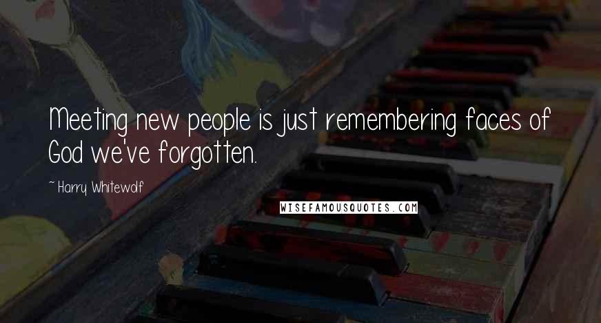 Harry Whitewolf Quotes: Meeting new people is just remembering faces of God we've forgotten.