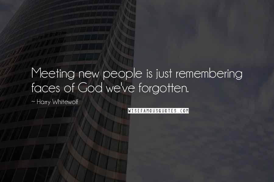 Harry Whitewolf Quotes: Meeting new people is just remembering faces of God we've forgotten.