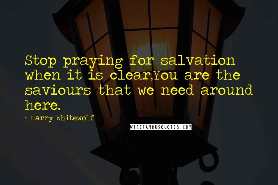 Harry Whitewolf Quotes: Stop praying for salvation when it is clear,You are the saviours that we need around here.