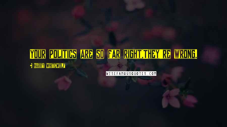 Harry Whitewolf Quotes: Your politics are so far right,They're wrong.
