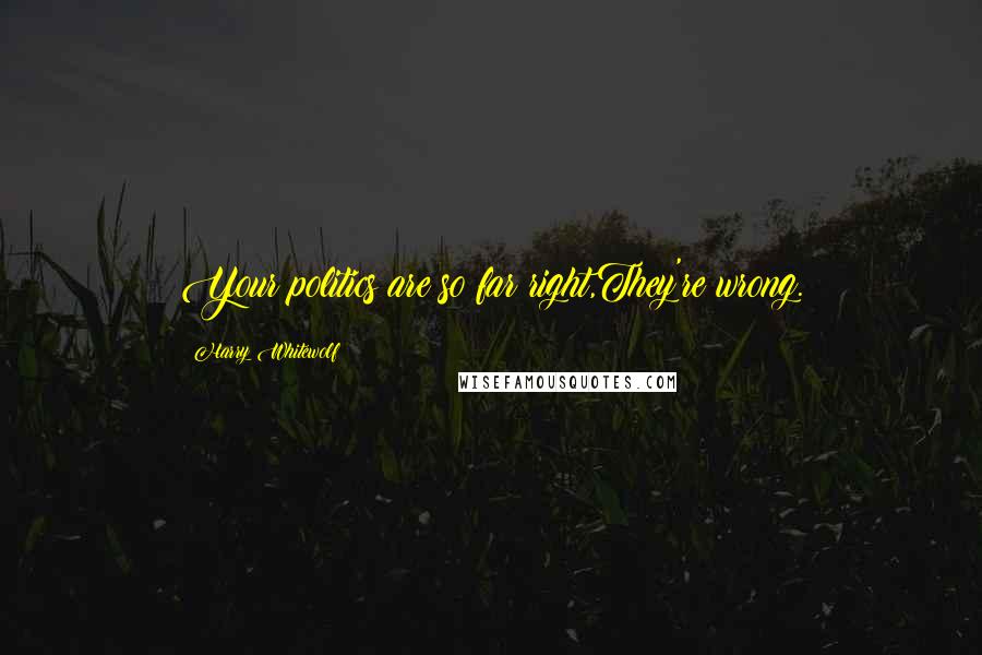 Harry Whitewolf Quotes: Your politics are so far right,They're wrong.
