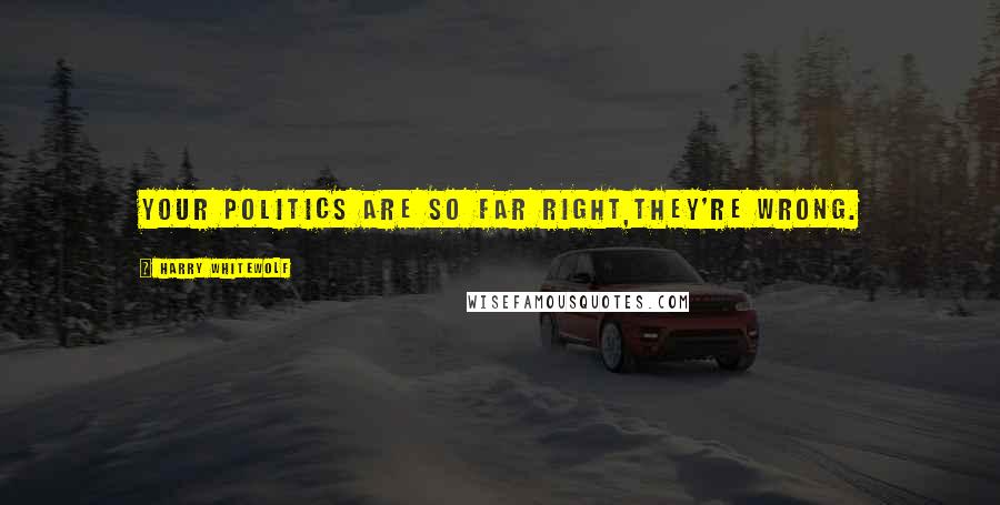 Harry Whitewolf Quotes: Your politics are so far right,They're wrong.