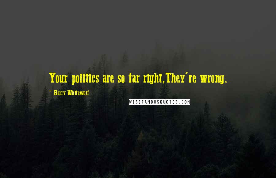 Harry Whitewolf Quotes: Your politics are so far right,They're wrong.