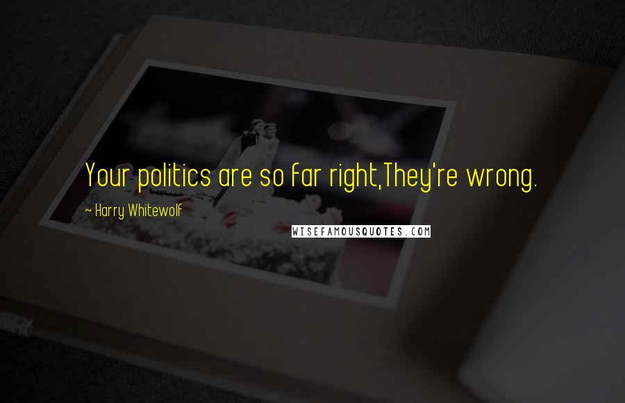 Harry Whitewolf Quotes: Your politics are so far right,They're wrong.