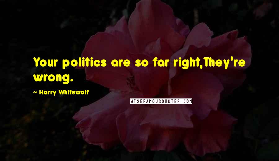 Harry Whitewolf Quotes: Your politics are so far right,They're wrong.