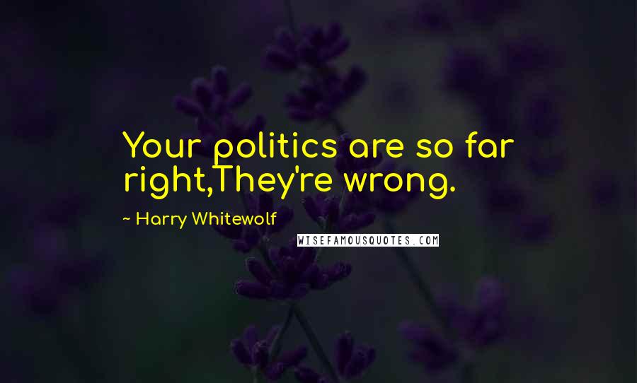 Harry Whitewolf Quotes: Your politics are so far right,They're wrong.