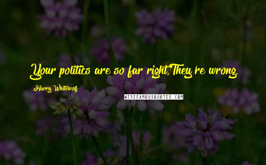Harry Whitewolf Quotes: Your politics are so far right,They're wrong.