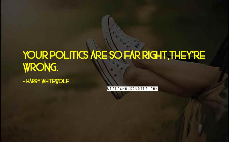 Harry Whitewolf Quotes: Your politics are so far right,They're wrong.
