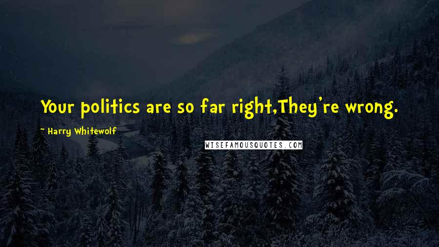 Harry Whitewolf Quotes: Your politics are so far right,They're wrong.