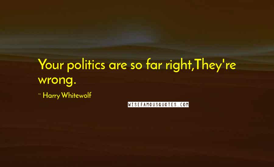 Harry Whitewolf Quotes: Your politics are so far right,They're wrong.