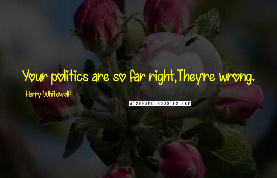 Harry Whitewolf Quotes: Your politics are so far right,They're wrong.