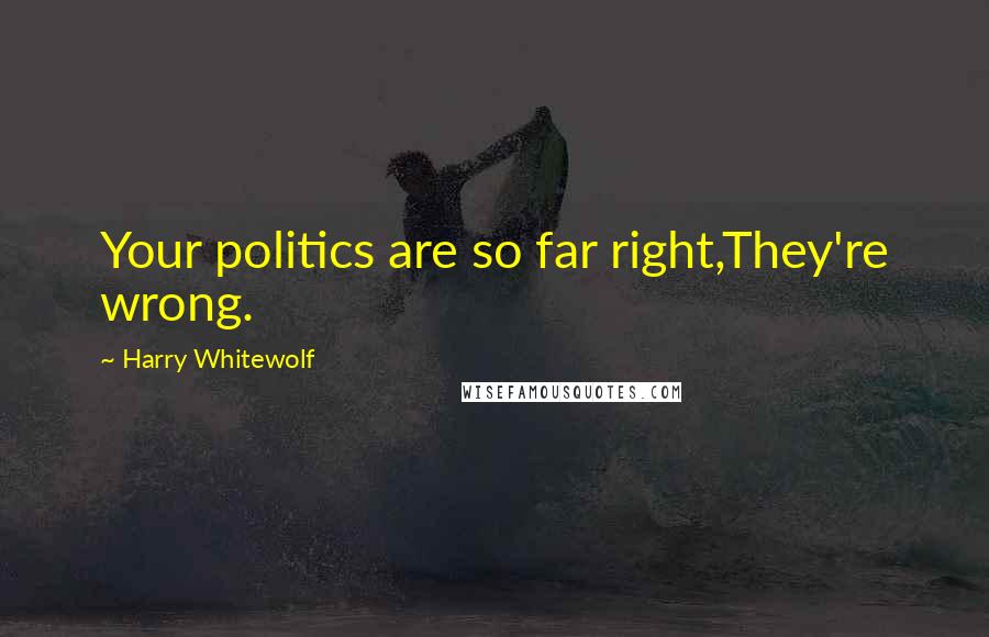Harry Whitewolf Quotes: Your politics are so far right,They're wrong.