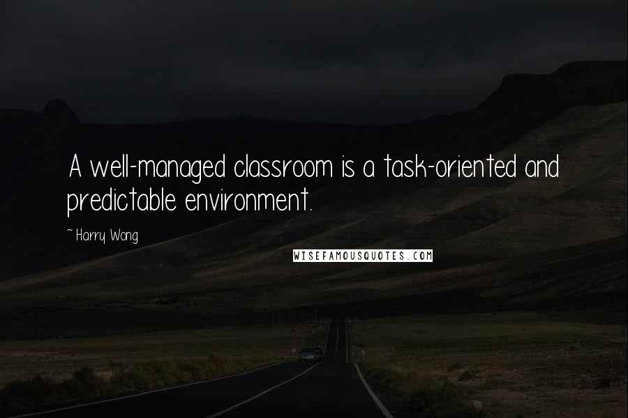 Harry Wong Quotes: A well-managed classroom is a task-oriented and predictable environment.