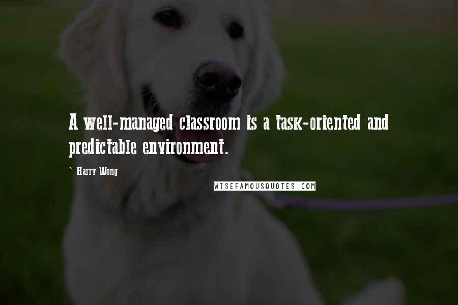 Harry Wong Quotes: A well-managed classroom is a task-oriented and predictable environment.