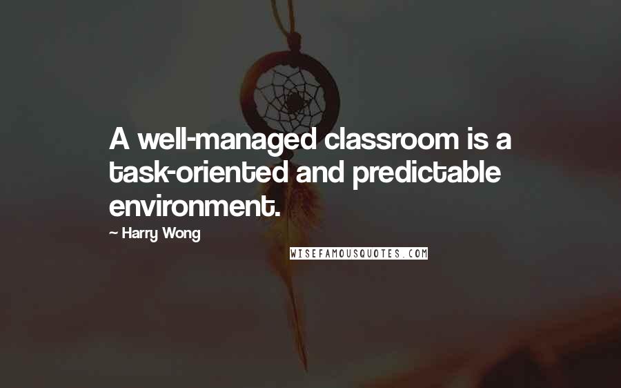 Harry Wong Quotes: A well-managed classroom is a task-oriented and predictable environment.