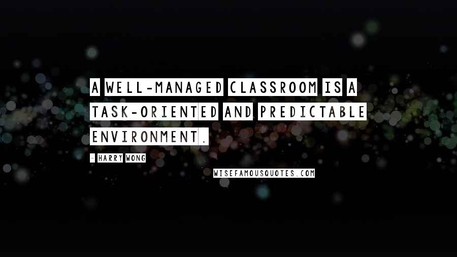 Harry Wong Quotes: A well-managed classroom is a task-oriented and predictable environment.