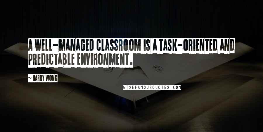 Harry Wong Quotes: A well-managed classroom is a task-oriented and predictable environment.