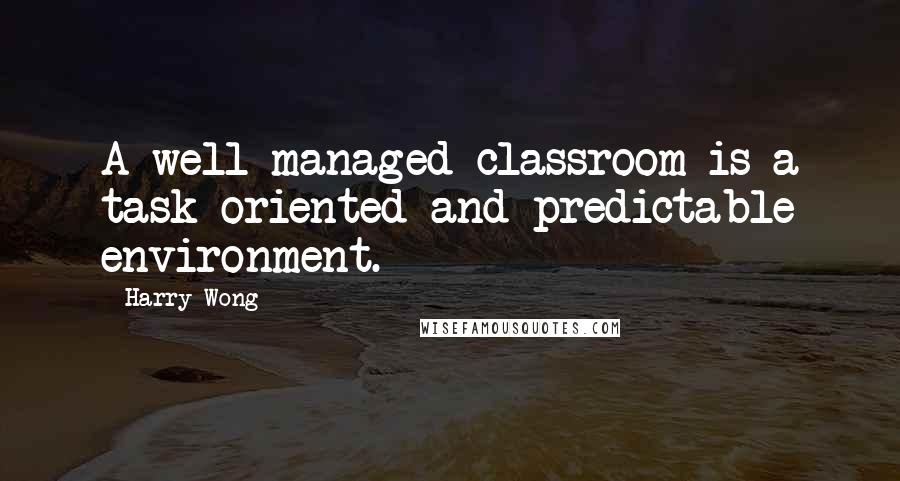 Harry Wong Quotes: A well-managed classroom is a task-oriented and predictable environment.