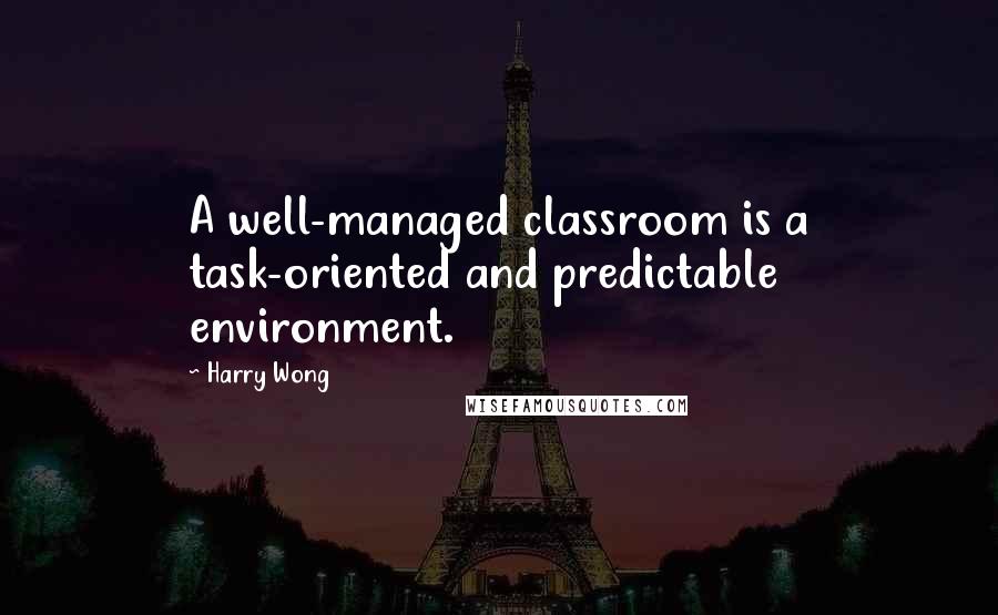 Harry Wong Quotes: A well-managed classroom is a task-oriented and predictable environment.