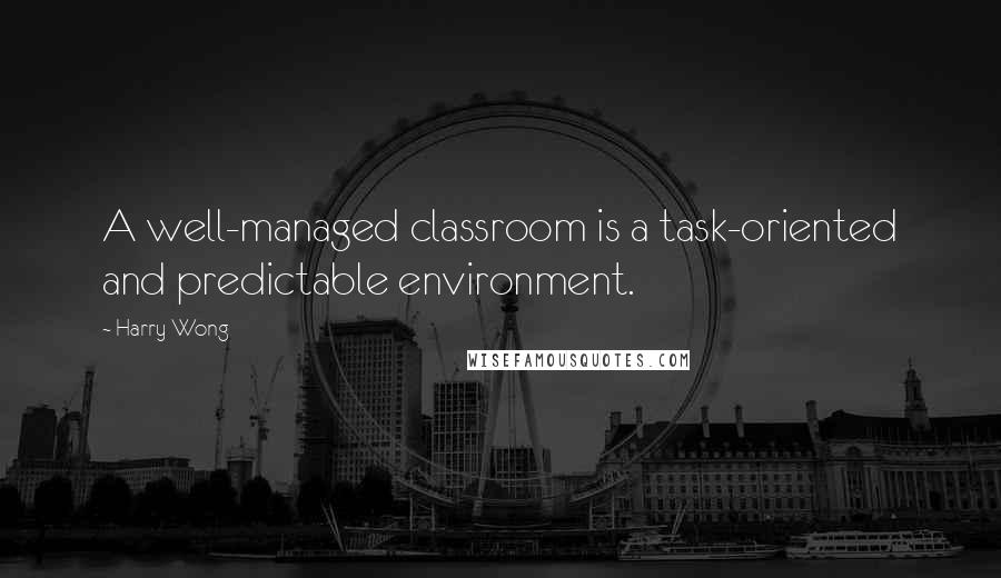 Harry Wong Quotes: A well-managed classroom is a task-oriented and predictable environment.