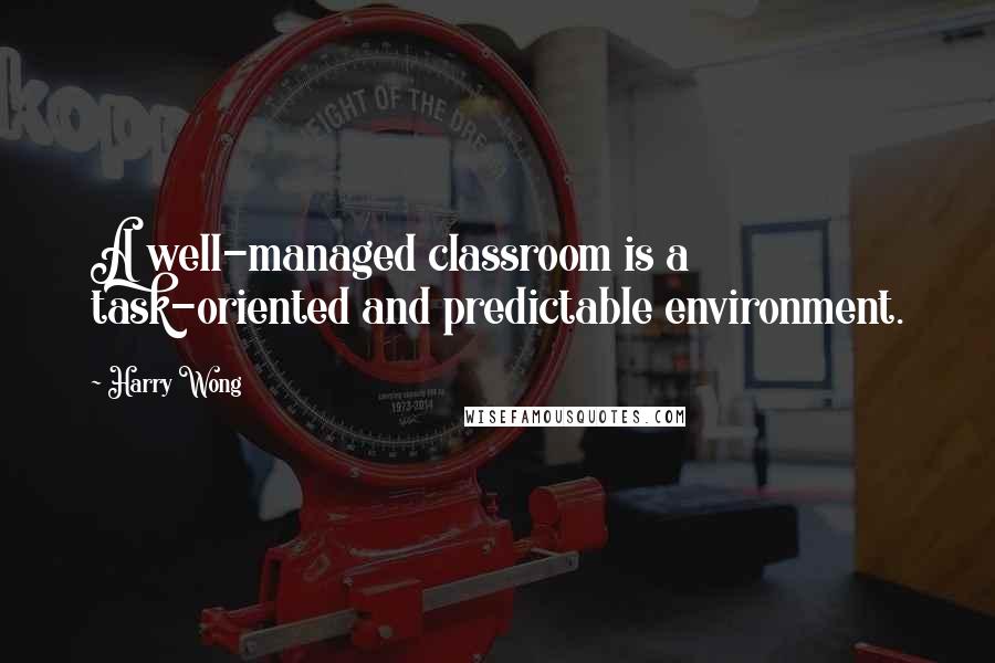 Harry Wong Quotes: A well-managed classroom is a task-oriented and predictable environment.