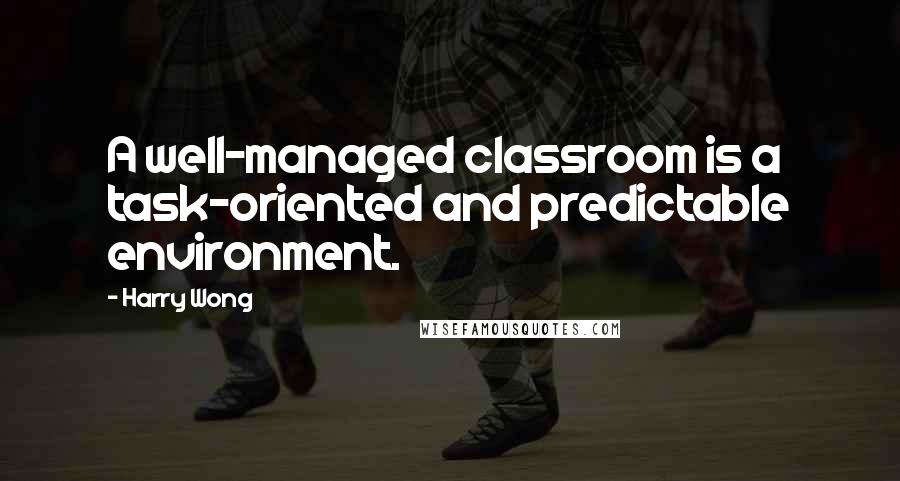 Harry Wong Quotes: A well-managed classroom is a task-oriented and predictable environment.