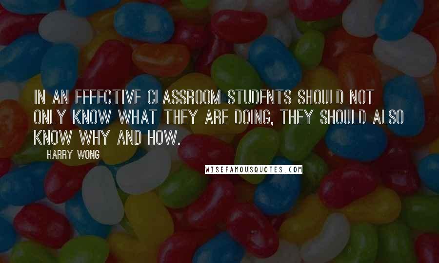 Harry Wong Quotes: In an effective classroom students should not only know what they are doing, they should also know why and how.