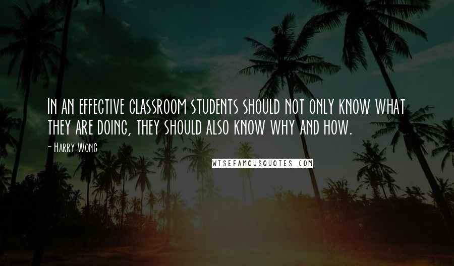 Harry Wong Quotes: In an effective classroom students should not only know what they are doing, they should also know why and how.