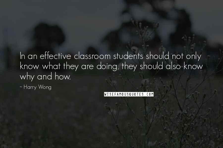 Harry Wong Quotes: In an effective classroom students should not only know what they are doing, they should also know why and how.