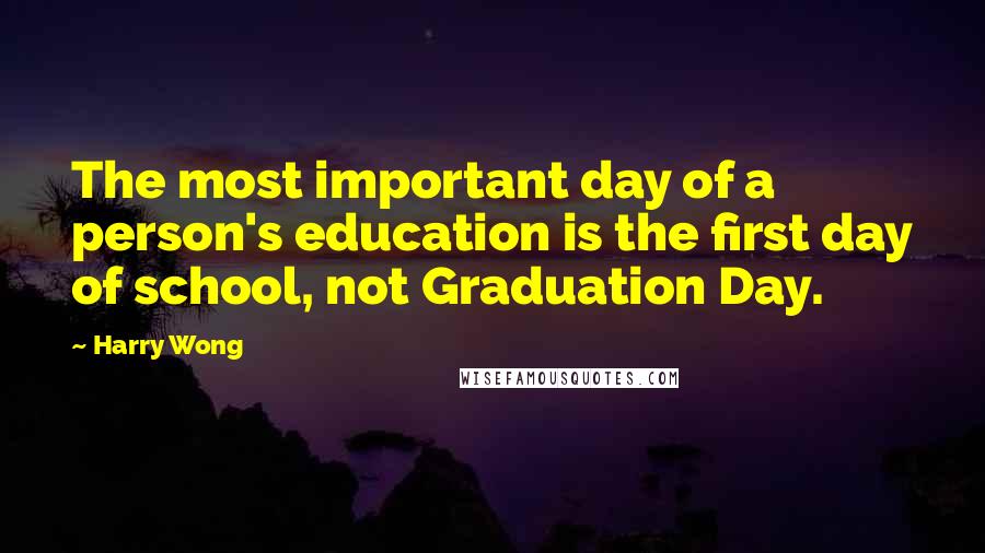 Harry Wong Quotes: The most important day of a person's education is the first day of school, not Graduation Day.