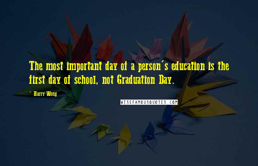 Harry Wong Quotes: The most important day of a person's education is the first day of school, not Graduation Day.