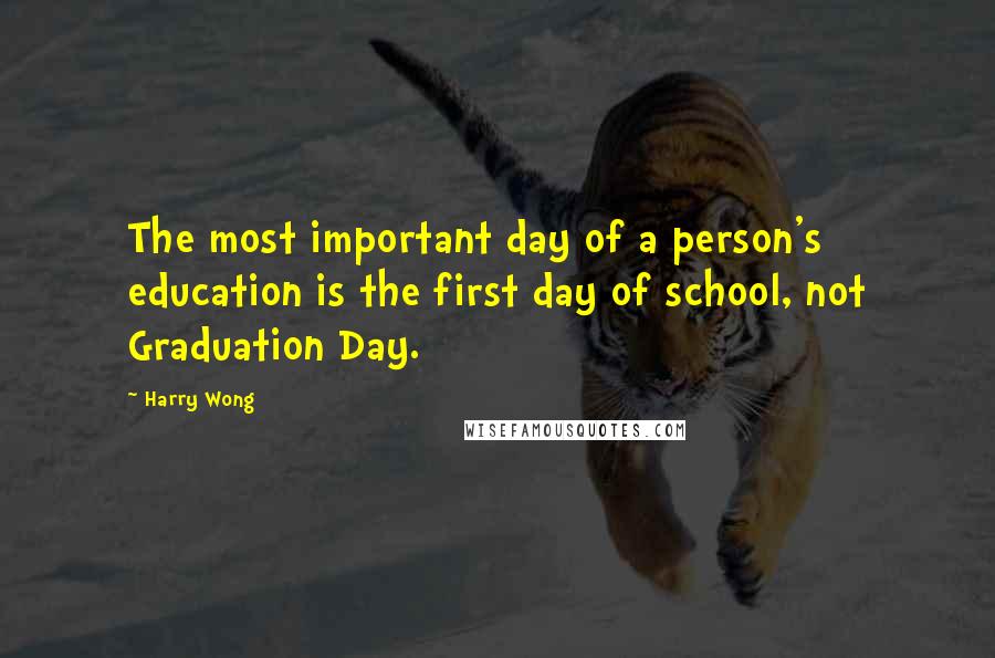 Harry Wong Quotes: The most important day of a person's education is the first day of school, not Graduation Day.