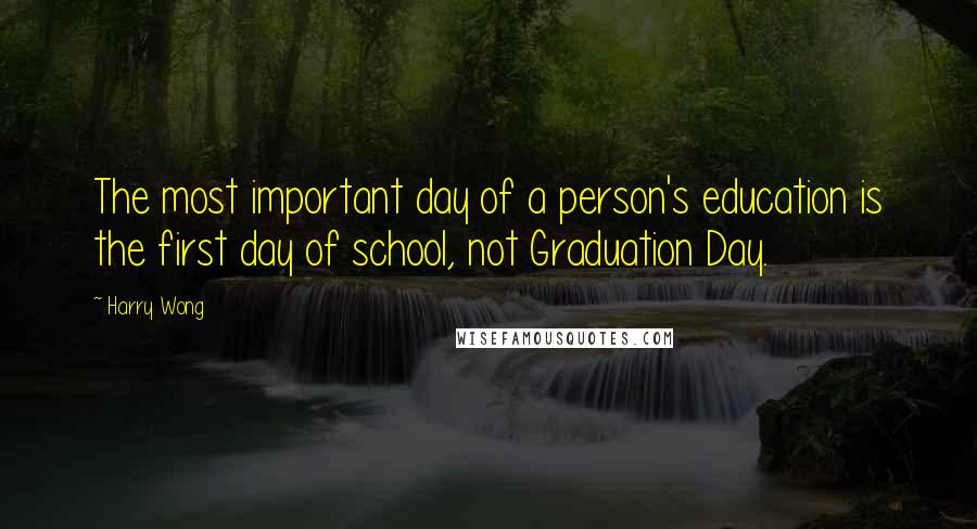 Harry Wong Quotes: The most important day of a person's education is the first day of school, not Graduation Day.