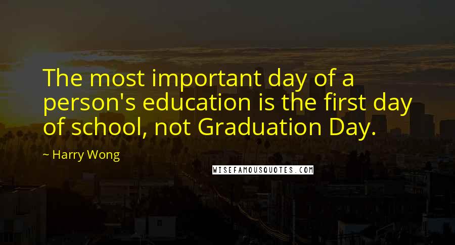 Harry Wong Quotes: The most important day of a person's education is the first day of school, not Graduation Day.