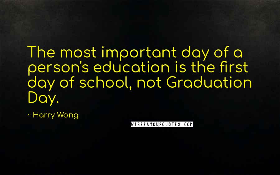 Harry Wong Quotes: The most important day of a person's education is the first day of school, not Graduation Day.