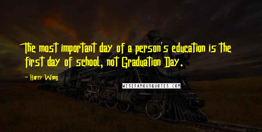 Harry Wong Quotes: The most important day of a person's education is the first day of school, not Graduation Day.