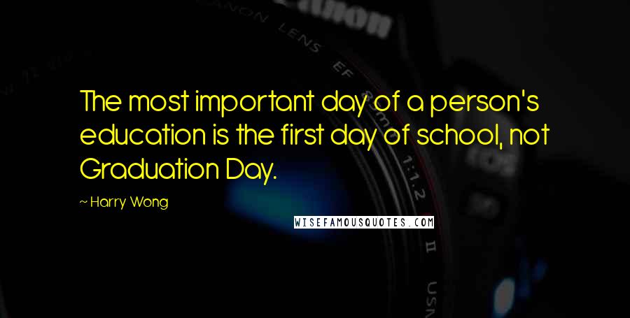 Harry Wong Quotes: The most important day of a person's education is the first day of school, not Graduation Day.